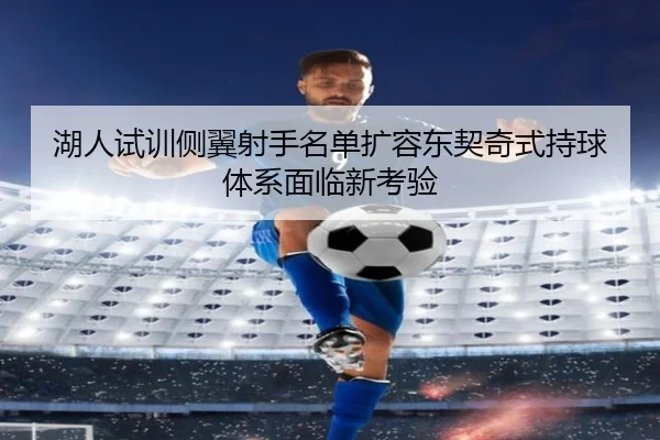 湖人试训侧翼射手名单扩容东契奇式持球体系面临新考验