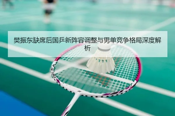 樊振东缺席后国乒新阵容调整与男单竞争格局深度解析