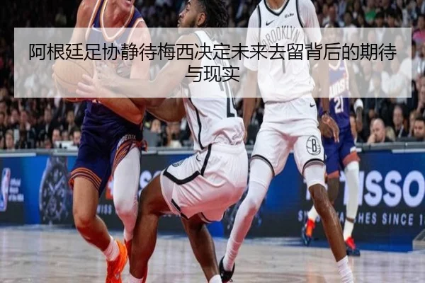 阿根廷足协静待梅西决定未来去留背后的期待与现实