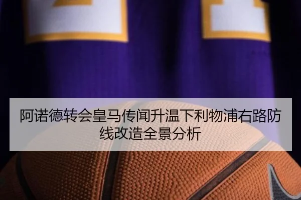 阿诺德转会皇马传闻升温下利物浦右路防线改造全景分析